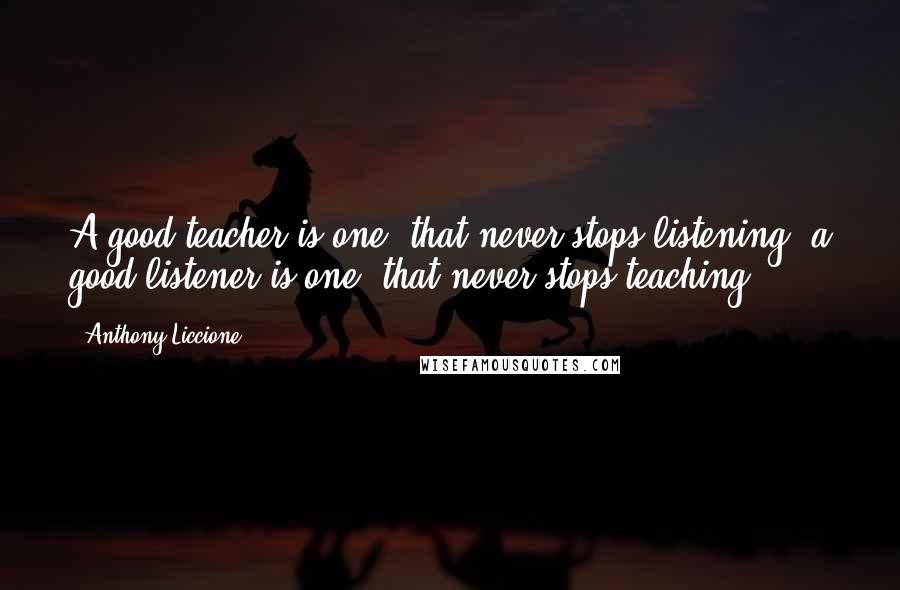 Anthony Liccione Quotes: A good teacher is one, that never stops listening; a good listener is one, that never stops teaching.