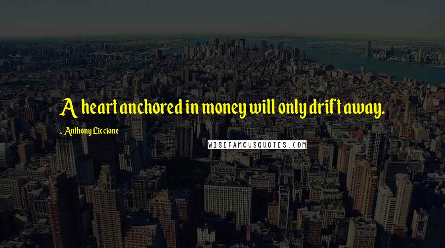 Anthony Liccione Quotes: A heart anchored in money will only drift away.