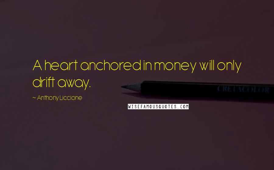 Anthony Liccione Quotes: A heart anchored in money will only drift away.