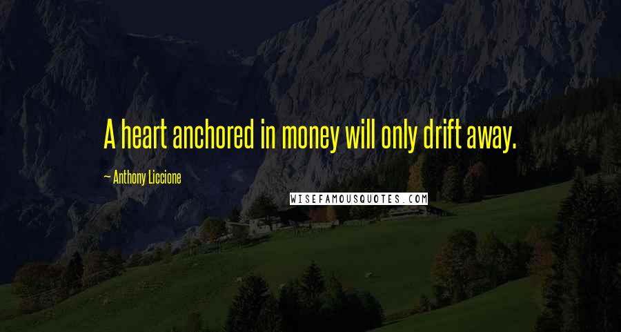 Anthony Liccione Quotes: A heart anchored in money will only drift away.