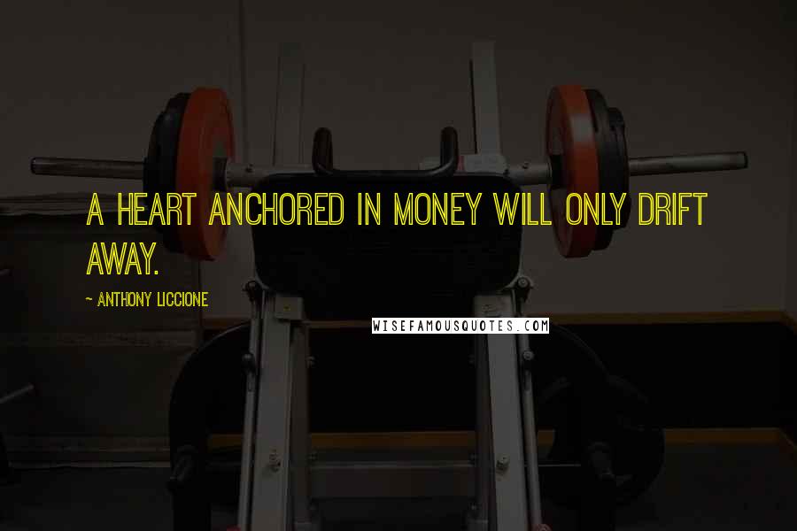 Anthony Liccione Quotes: A heart anchored in money will only drift away.