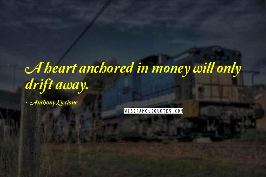 Anthony Liccione Quotes: A heart anchored in money will only drift away.