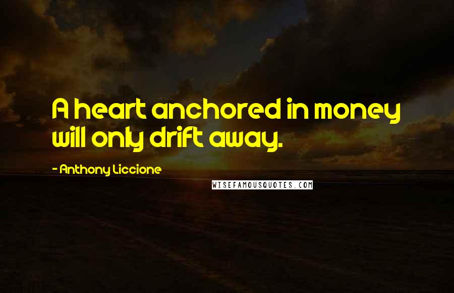 Anthony Liccione Quotes: A heart anchored in money will only drift away.