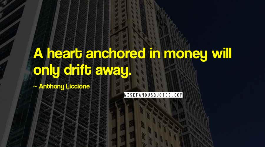 Anthony Liccione Quotes: A heart anchored in money will only drift away.