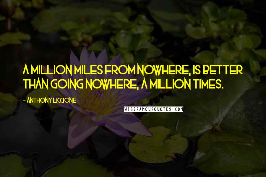 Anthony Liccione Quotes: A million miles from nowhere, is better than going nowhere, a million times.