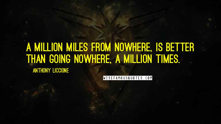 Anthony Liccione Quotes: A million miles from nowhere, is better than going nowhere, a million times.