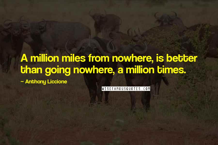 Anthony Liccione Quotes: A million miles from nowhere, is better than going nowhere, a million times.