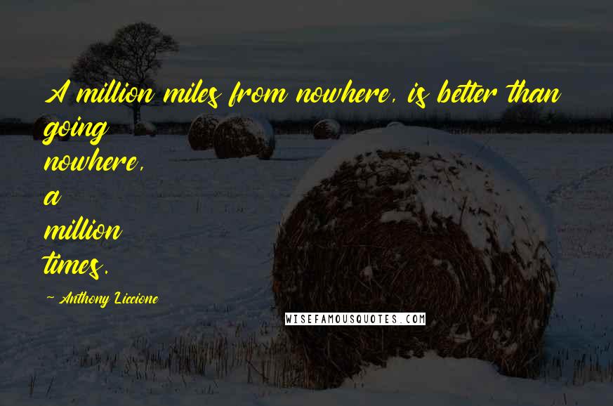 Anthony Liccione Quotes: A million miles from nowhere, is better than going nowhere, a million times.