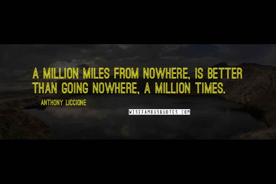 Anthony Liccione Quotes: A million miles from nowhere, is better than going nowhere, a million times.