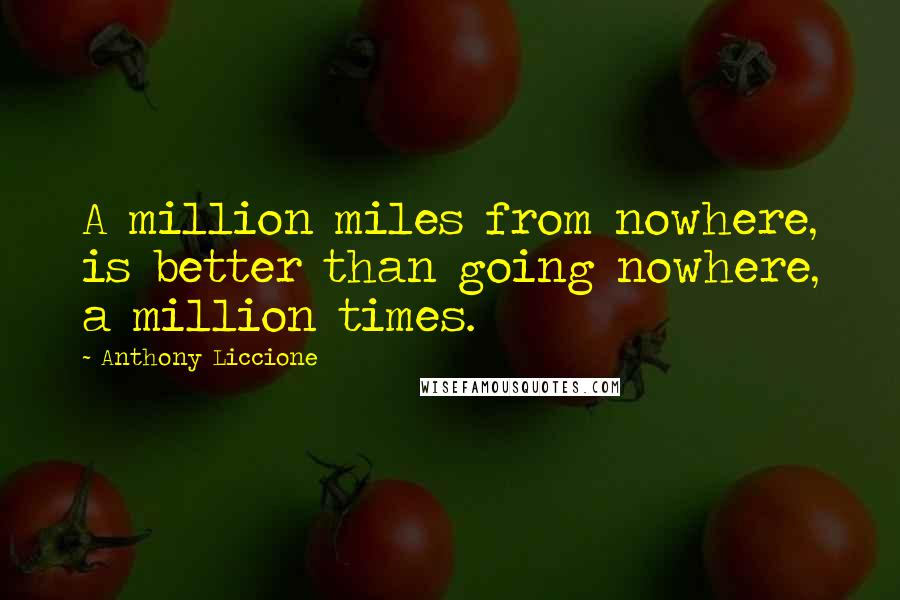 Anthony Liccione Quotes: A million miles from nowhere, is better than going nowhere, a million times.