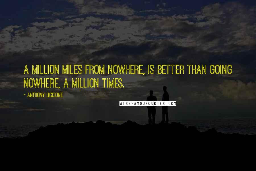 Anthony Liccione Quotes: A million miles from nowhere, is better than going nowhere, a million times.