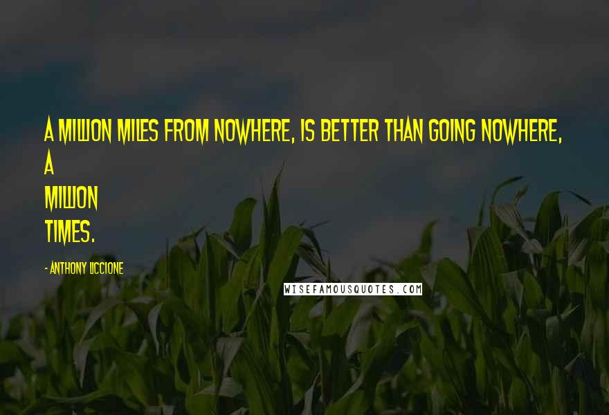 Anthony Liccione Quotes: A million miles from nowhere, is better than going nowhere, a million times.