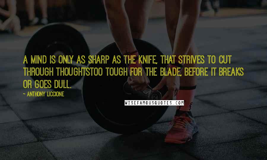 Anthony Liccione Quotes: A mind is only as sharp as the knife, that strives to cut through thoughtstoo tough for the blade, before it breaks or goes dull.