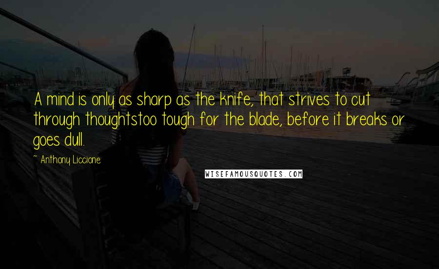 Anthony Liccione Quotes: A mind is only as sharp as the knife, that strives to cut through thoughtstoo tough for the blade, before it breaks or goes dull.