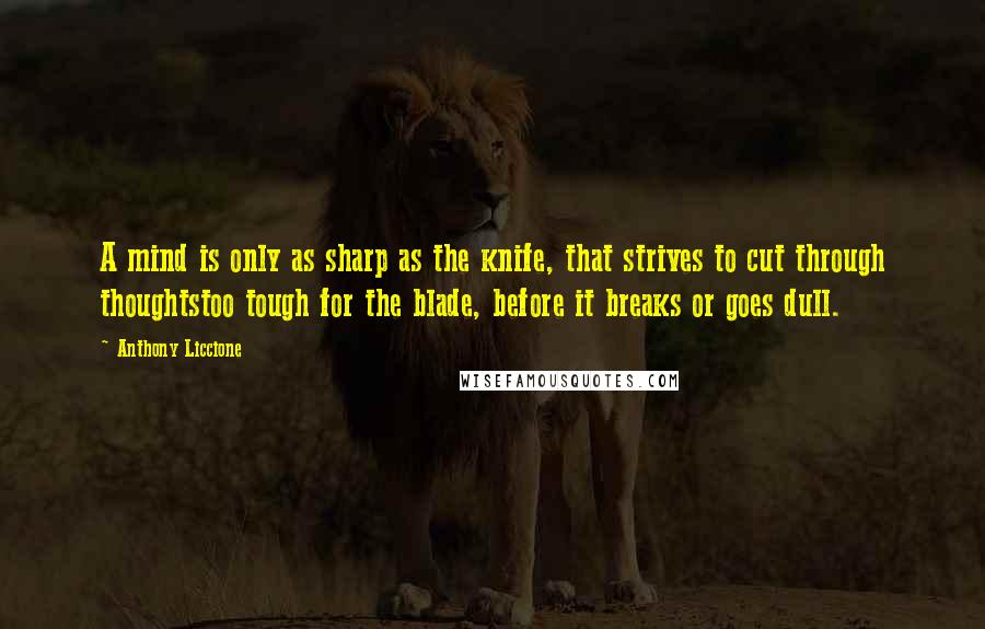 Anthony Liccione Quotes: A mind is only as sharp as the knife, that strives to cut through thoughtstoo tough for the blade, before it breaks or goes dull.