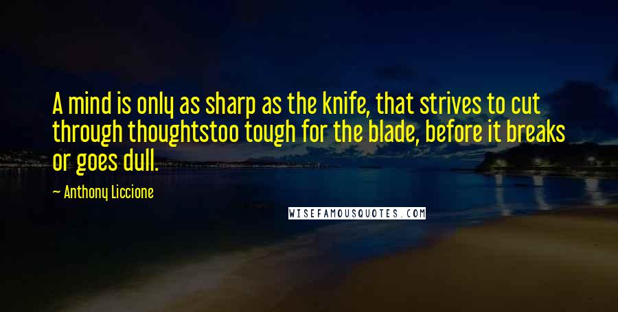 Anthony Liccione Quotes: A mind is only as sharp as the knife, that strives to cut through thoughtstoo tough for the blade, before it breaks or goes dull.