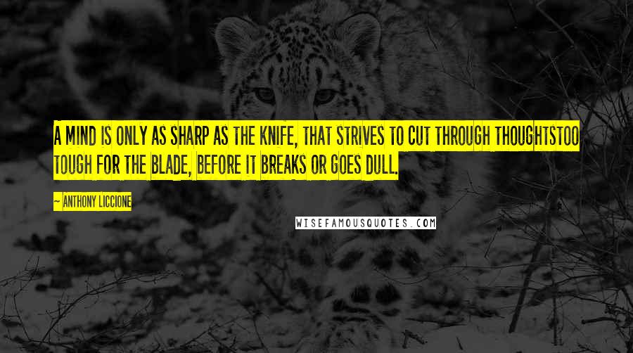 Anthony Liccione Quotes: A mind is only as sharp as the knife, that strives to cut through thoughtstoo tough for the blade, before it breaks or goes dull.