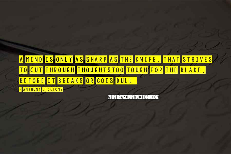 Anthony Liccione Quotes: A mind is only as sharp as the knife, that strives to cut through thoughtstoo tough for the blade, before it breaks or goes dull.