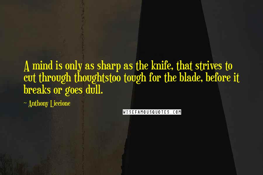 Anthony Liccione Quotes: A mind is only as sharp as the knife, that strives to cut through thoughtstoo tough for the blade, before it breaks or goes dull.