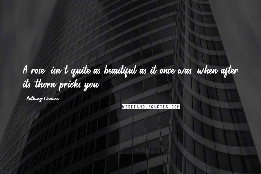 Anthony Liccione Quotes: A rose, isn't quite as beautiful as it once was, when after its thorn pricks you.