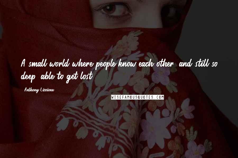 Anthony Liccione Quotes: A small world where people know each other, and still so deep, able to get lost.