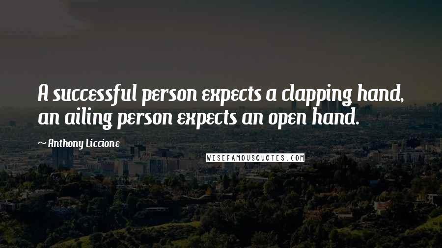 Anthony Liccione Quotes: A successful person expects a clapping hand, an ailing person expects an open hand.