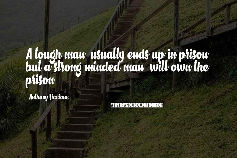 Anthony Liccione Quotes: A tough man, usually ends up in prison, but a strong-minded man, will own the prison.