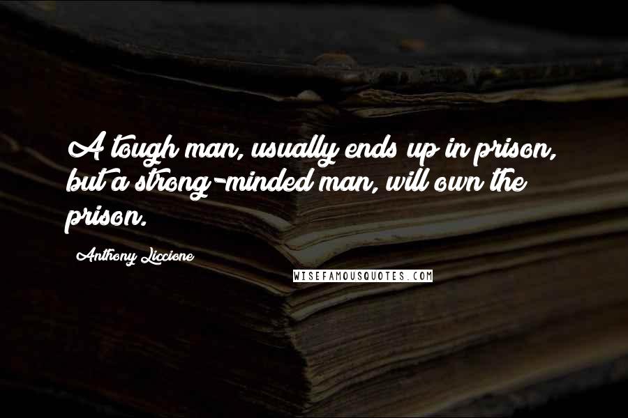 Anthony Liccione Quotes: A tough man, usually ends up in prison, but a strong-minded man, will own the prison.