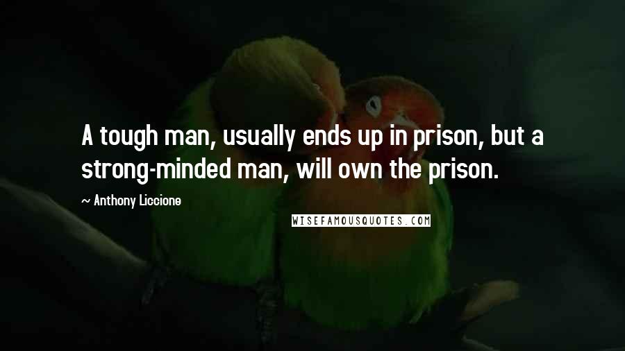 Anthony Liccione Quotes: A tough man, usually ends up in prison, but a strong-minded man, will own the prison.