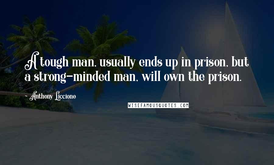 Anthony Liccione Quotes: A tough man, usually ends up in prison, but a strong-minded man, will own the prison.