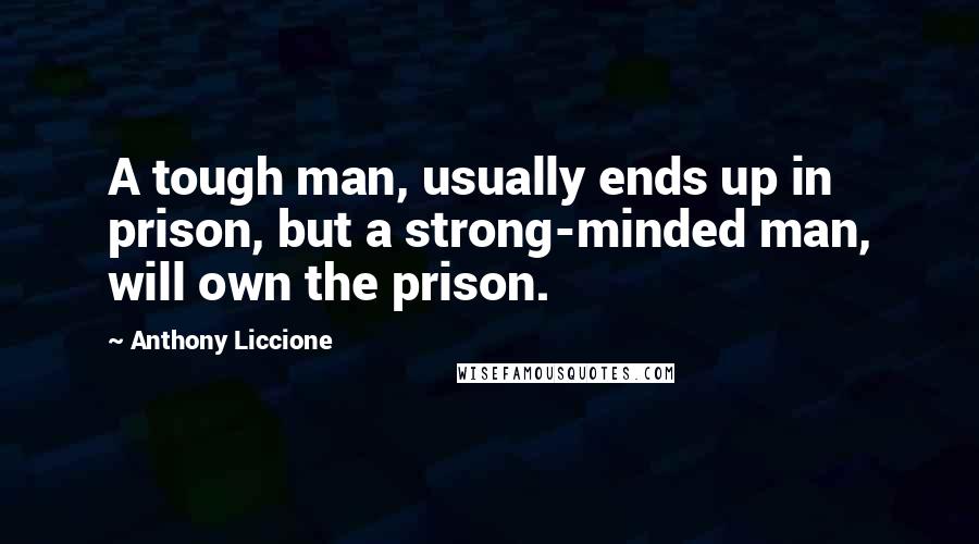 Anthony Liccione Quotes: A tough man, usually ends up in prison, but a strong-minded man, will own the prison.