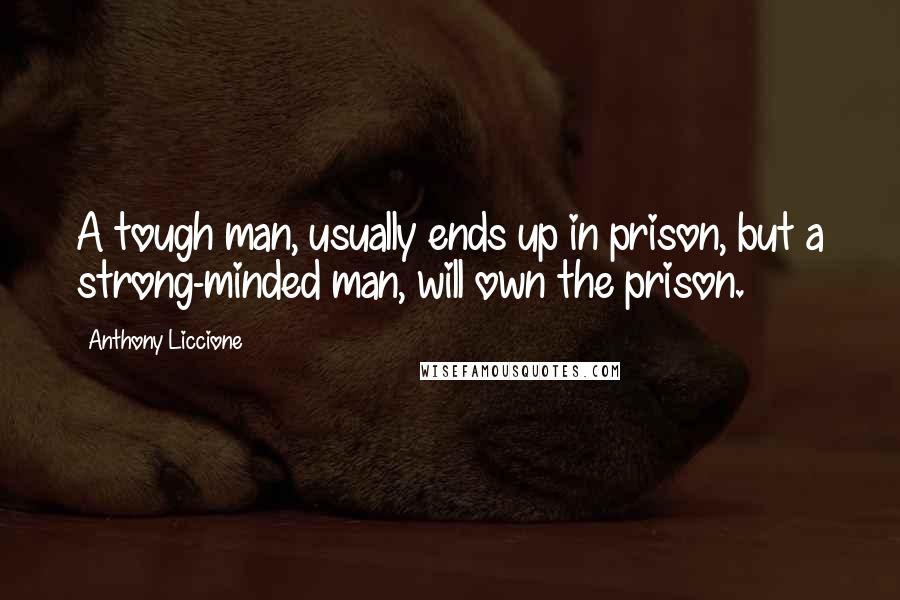 Anthony Liccione Quotes: A tough man, usually ends up in prison, but a strong-minded man, will own the prison.