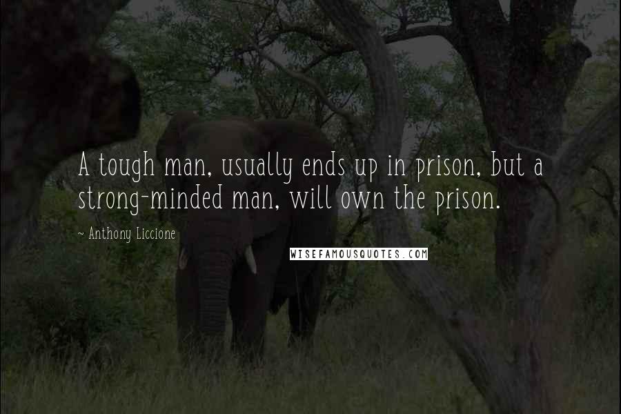 Anthony Liccione Quotes: A tough man, usually ends up in prison, but a strong-minded man, will own the prison.