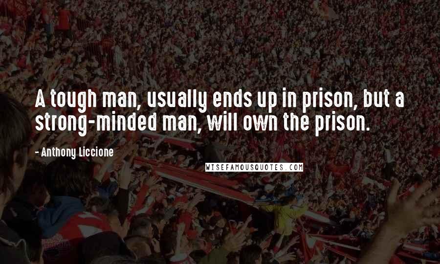 Anthony Liccione Quotes: A tough man, usually ends up in prison, but a strong-minded man, will own the prison.
