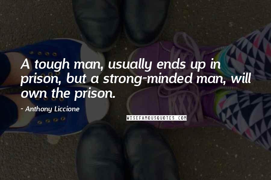 Anthony Liccione Quotes: A tough man, usually ends up in prison, but a strong-minded man, will own the prison.