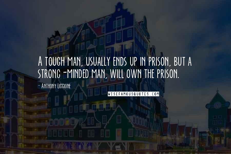 Anthony Liccione Quotes: A tough man, usually ends up in prison, but a strong-minded man, will own the prison.