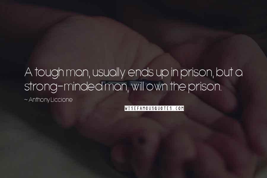 Anthony Liccione Quotes: A tough man, usually ends up in prison, but a strong-minded man, will own the prison.