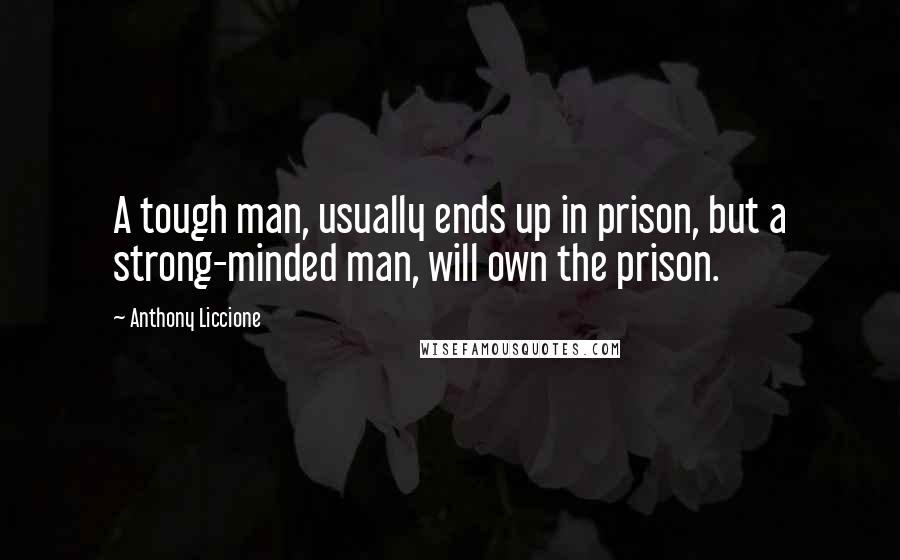 Anthony Liccione Quotes: A tough man, usually ends up in prison, but a strong-minded man, will own the prison.
