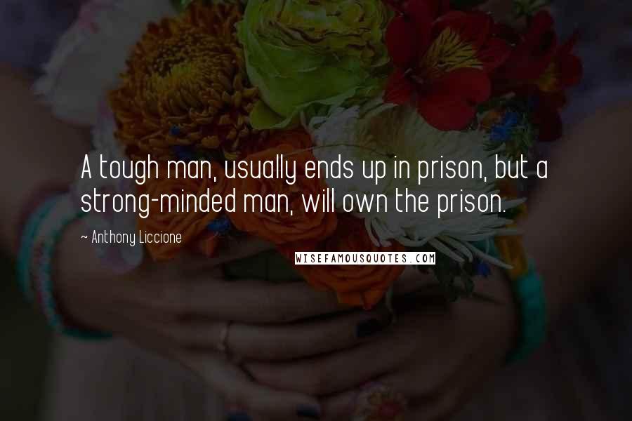 Anthony Liccione Quotes: A tough man, usually ends up in prison, but a strong-minded man, will own the prison.