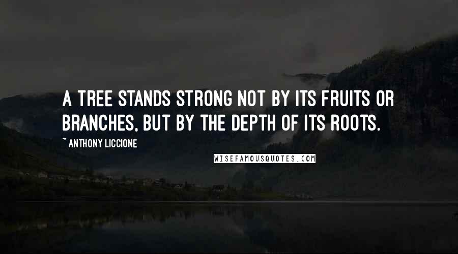 Anthony Liccione Quotes: A tree stands strong not by its fruits or branches, but by the depth of its roots.