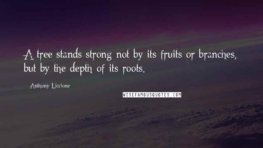 Anthony Liccione Quotes: A tree stands strong not by its fruits or branches, but by the depth of its roots.
