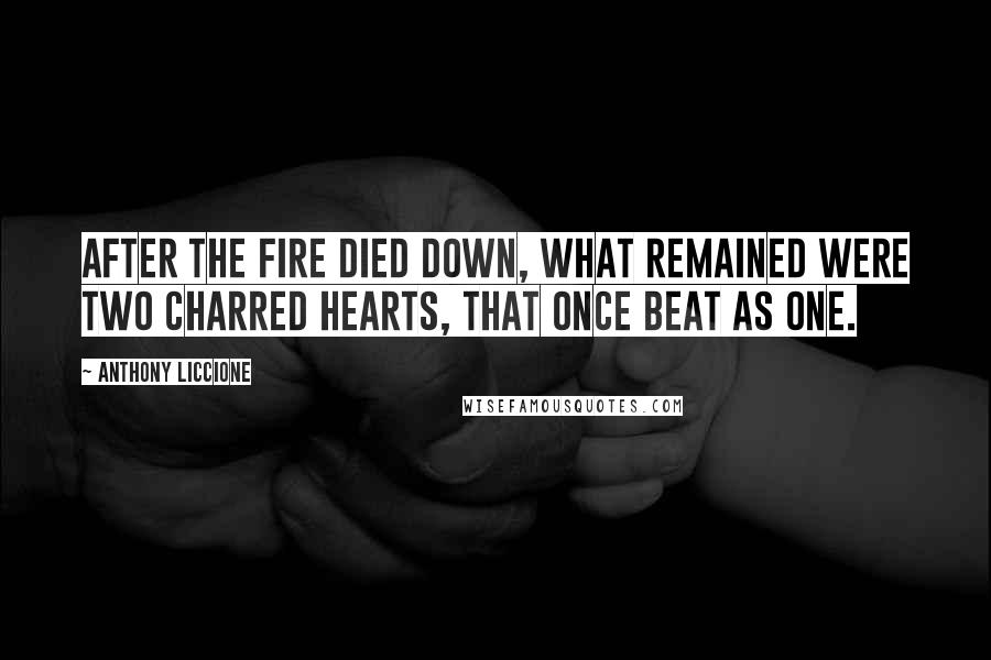 Anthony Liccione Quotes: After the fire died down, what remained were two charred hearts, that once beat as one.