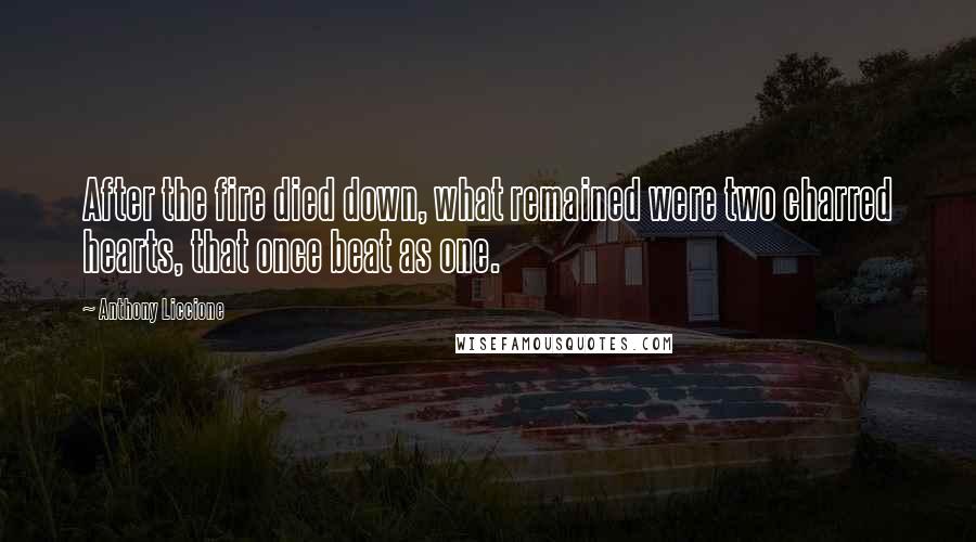 Anthony Liccione Quotes: After the fire died down, what remained were two charred hearts, that once beat as one.