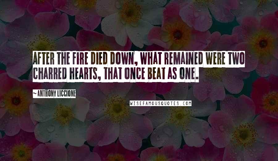 Anthony Liccione Quotes: After the fire died down, what remained were two charred hearts, that once beat as one.