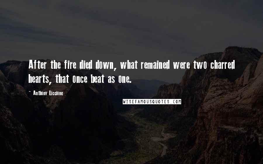 Anthony Liccione Quotes: After the fire died down, what remained were two charred hearts, that once beat as one.