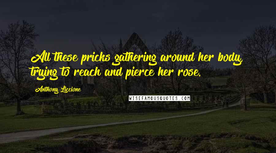 Anthony Liccione Quotes: All these pricks gathering around her body, trying to reach and pierce her rose.