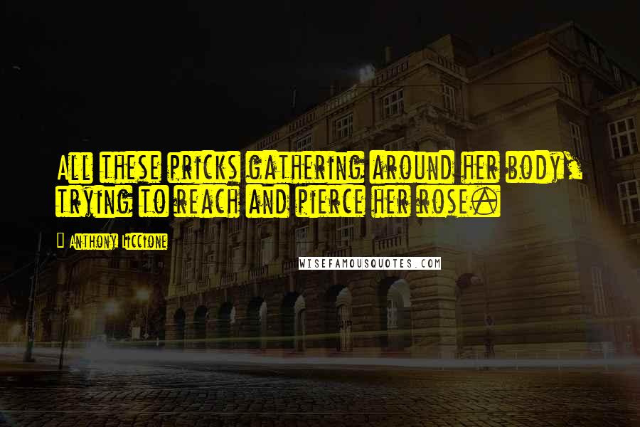 Anthony Liccione Quotes: All these pricks gathering around her body, trying to reach and pierce her rose.