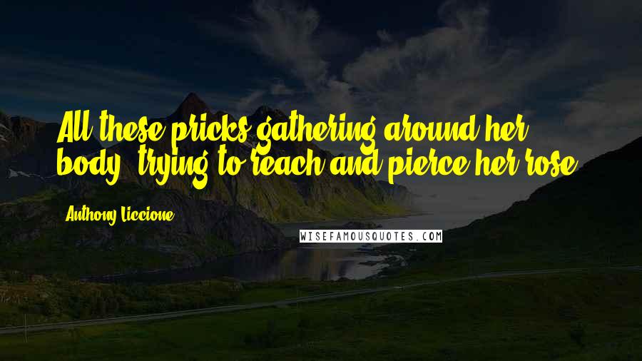 Anthony Liccione Quotes: All these pricks gathering around her body, trying to reach and pierce her rose.