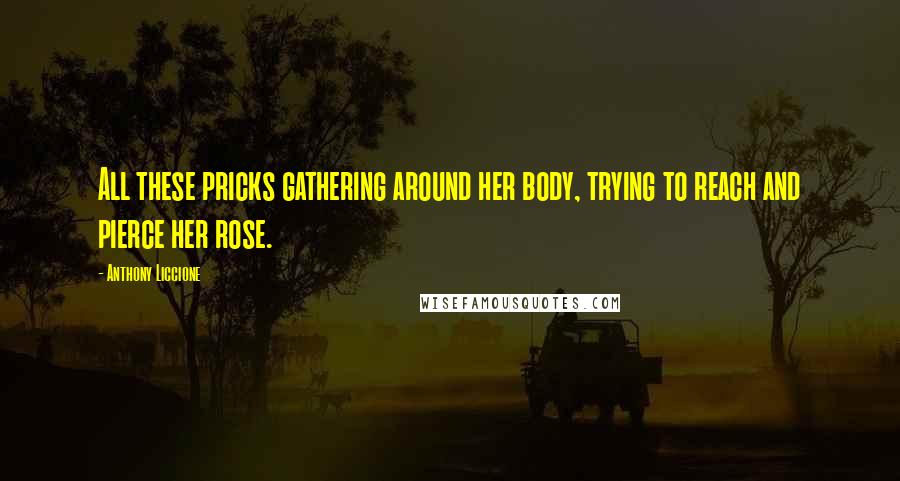 Anthony Liccione Quotes: All these pricks gathering around her body, trying to reach and pierce her rose.