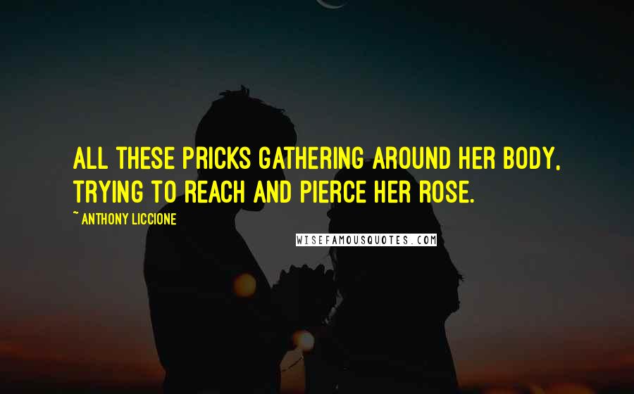 Anthony Liccione Quotes: All these pricks gathering around her body, trying to reach and pierce her rose.